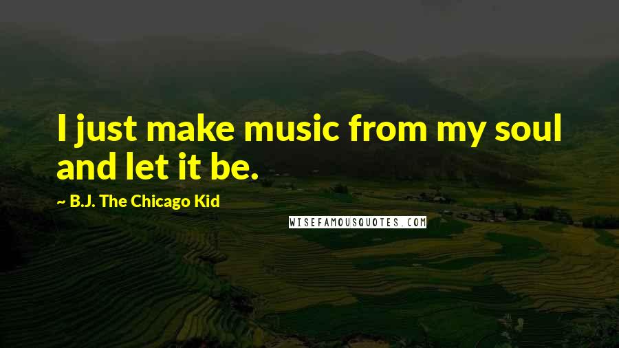 B.J. The Chicago Kid Quotes: I just make music from my soul and let it be.