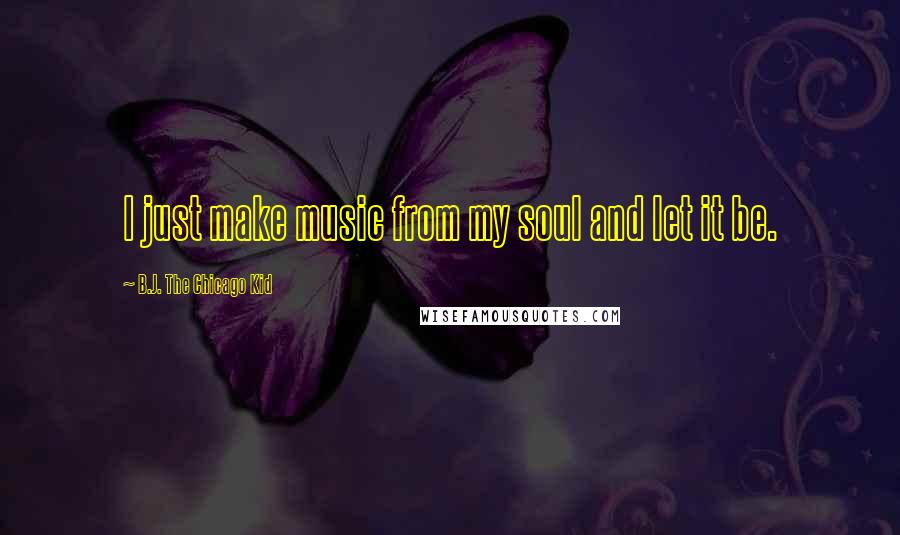 B.J. The Chicago Kid Quotes: I just make music from my soul and let it be.