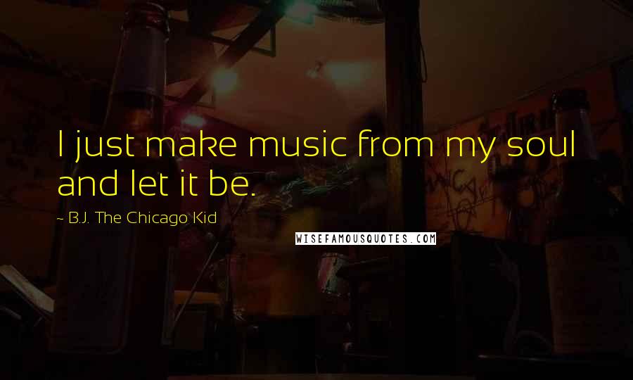 B.J. The Chicago Kid Quotes: I just make music from my soul and let it be.