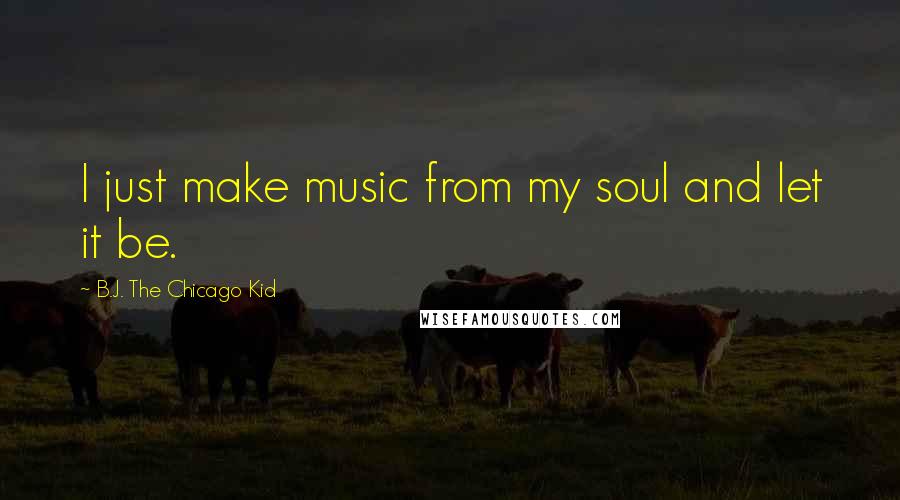 B.J. The Chicago Kid Quotes: I just make music from my soul and let it be.