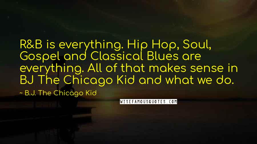 B.J. The Chicago Kid Quotes: R&B is everything. Hip Hop, Soul, Gospel and Classical Blues are everything. All of that makes sense in BJ The Chicago Kid and what we do.