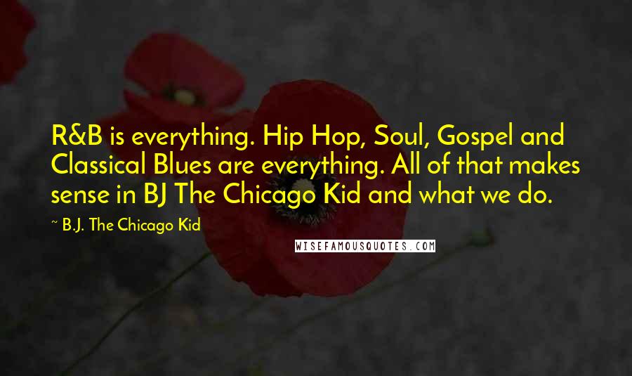 B.J. The Chicago Kid Quotes: R&B is everything. Hip Hop, Soul, Gospel and Classical Blues are everything. All of that makes sense in BJ The Chicago Kid and what we do.