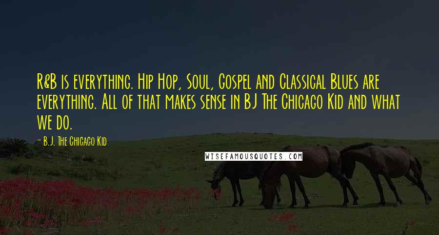 B.J. The Chicago Kid Quotes: R&B is everything. Hip Hop, Soul, Gospel and Classical Blues are everything. All of that makes sense in BJ The Chicago Kid and what we do.