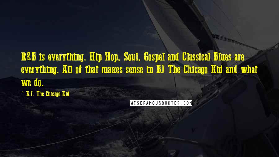 B.J. The Chicago Kid Quotes: R&B is everything. Hip Hop, Soul, Gospel and Classical Blues are everything. All of that makes sense in BJ The Chicago Kid and what we do.