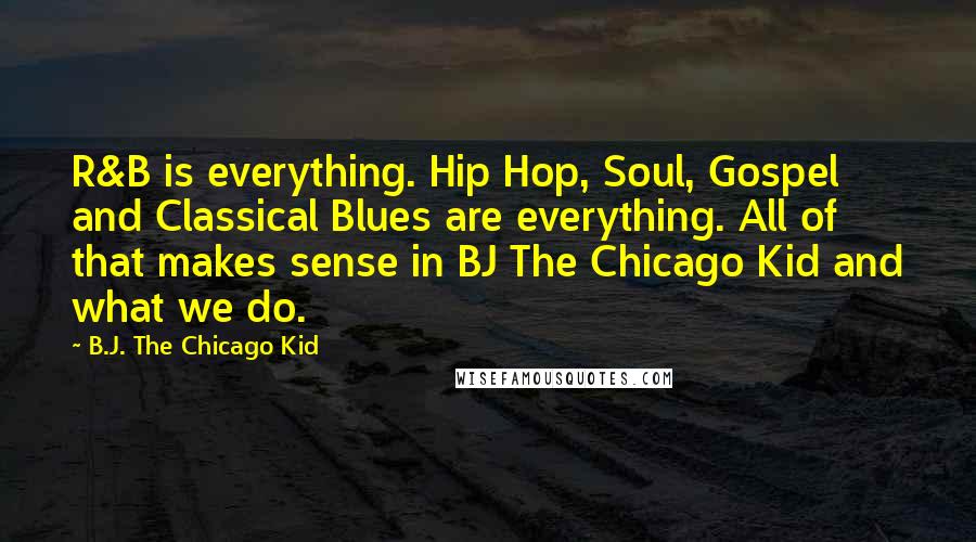 B.J. The Chicago Kid Quotes: R&B is everything. Hip Hop, Soul, Gospel and Classical Blues are everything. All of that makes sense in BJ The Chicago Kid and what we do.