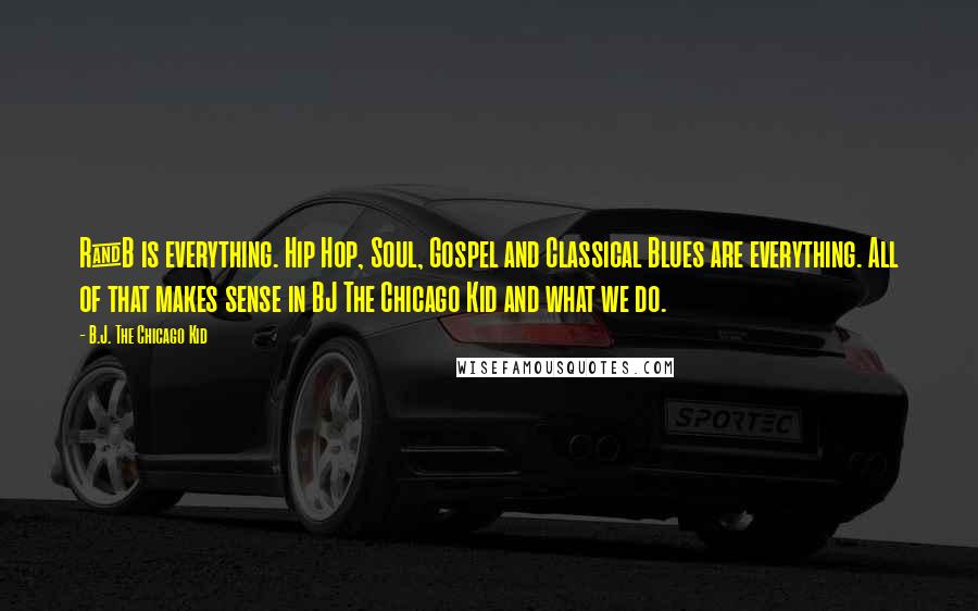 B.J. The Chicago Kid Quotes: R&B is everything. Hip Hop, Soul, Gospel and Classical Blues are everything. All of that makes sense in BJ The Chicago Kid and what we do.