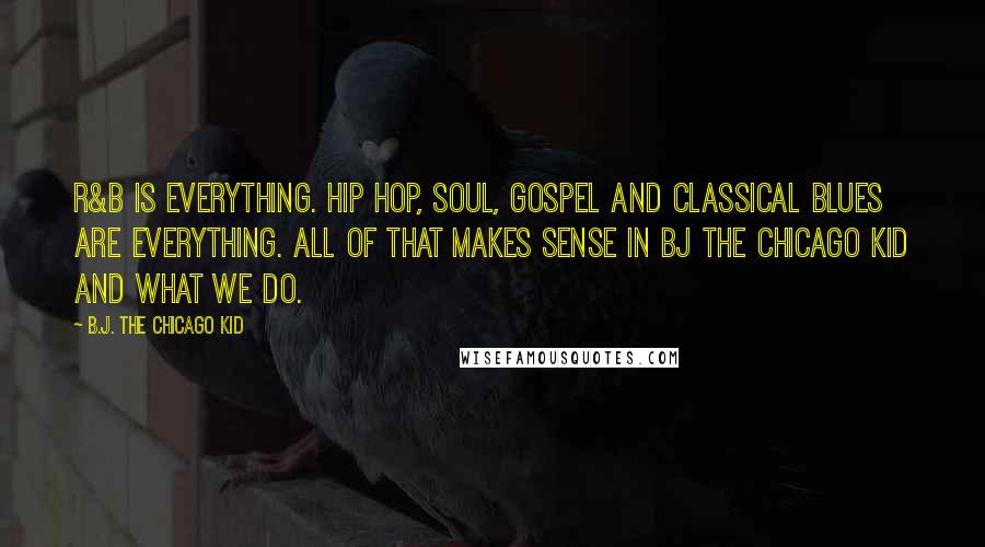 B.J. The Chicago Kid Quotes: R&B is everything. Hip Hop, Soul, Gospel and Classical Blues are everything. All of that makes sense in BJ The Chicago Kid and what we do.