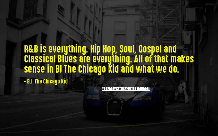 B.J. The Chicago Kid Quotes: R&B is everything. Hip Hop, Soul, Gospel and Classical Blues are everything. All of that makes sense in BJ The Chicago Kid and what we do.