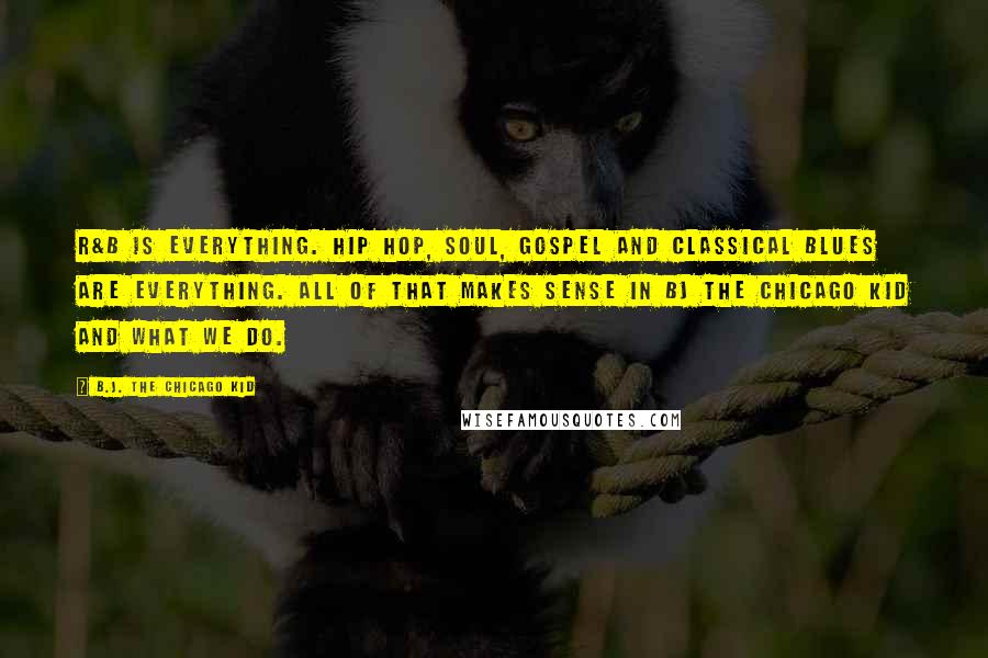 B.J. The Chicago Kid Quotes: R&B is everything. Hip Hop, Soul, Gospel and Classical Blues are everything. All of that makes sense in BJ The Chicago Kid and what we do.