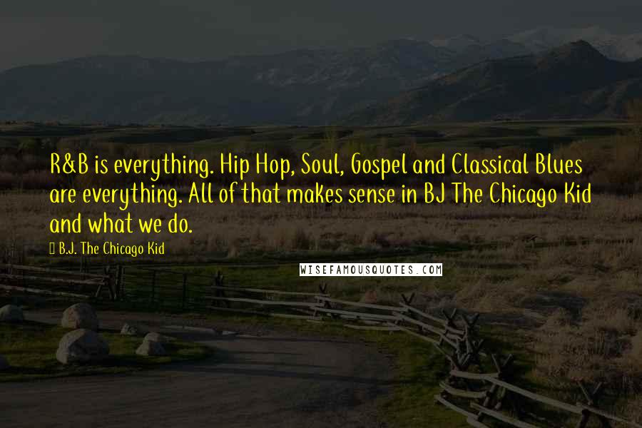 B.J. The Chicago Kid Quotes: R&B is everything. Hip Hop, Soul, Gospel and Classical Blues are everything. All of that makes sense in BJ The Chicago Kid and what we do.