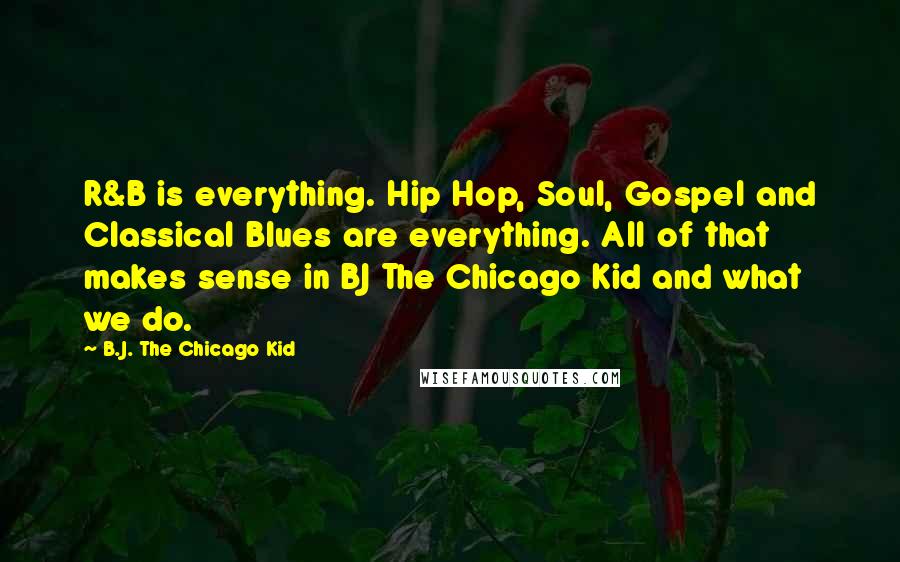 B.J. The Chicago Kid Quotes: R&B is everything. Hip Hop, Soul, Gospel and Classical Blues are everything. All of that makes sense in BJ The Chicago Kid and what we do.