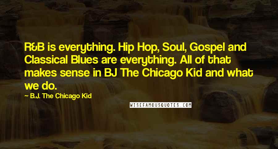 B.J. The Chicago Kid Quotes: R&B is everything. Hip Hop, Soul, Gospel and Classical Blues are everything. All of that makes sense in BJ The Chicago Kid and what we do.