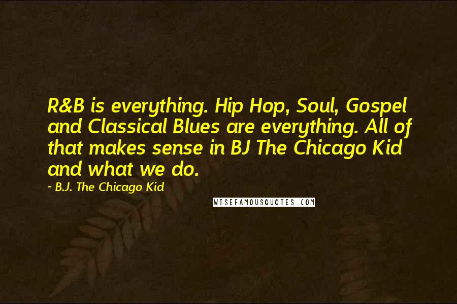 B.J. The Chicago Kid Quotes: R&B is everything. Hip Hop, Soul, Gospel and Classical Blues are everything. All of that makes sense in BJ The Chicago Kid and what we do.