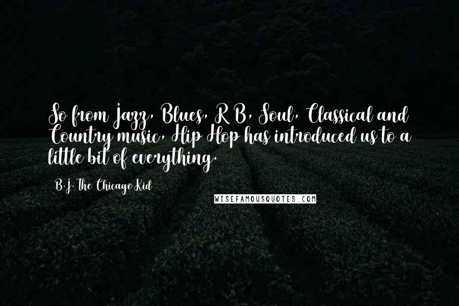 B.J. The Chicago Kid Quotes: So from Jazz, Blues, R&B, Soul, Classical and Country music, Hip Hop has introduced us to a little bit of everything.