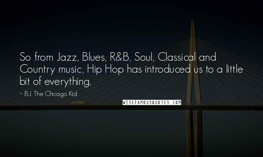 B.J. The Chicago Kid Quotes: So from Jazz, Blues, R&B, Soul, Classical and Country music, Hip Hop has introduced us to a little bit of everything.