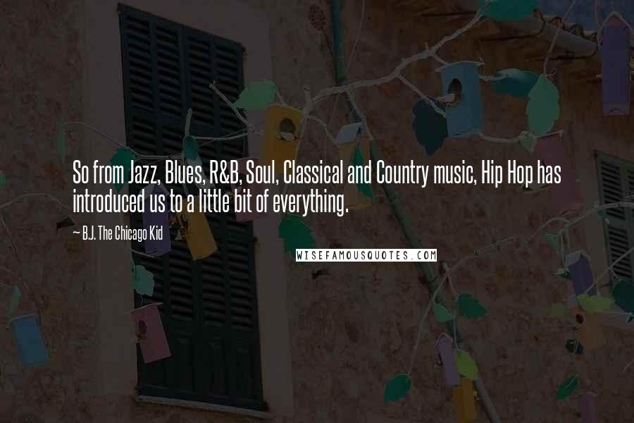 B.J. The Chicago Kid Quotes: So from Jazz, Blues, R&B, Soul, Classical and Country music, Hip Hop has introduced us to a little bit of everything.