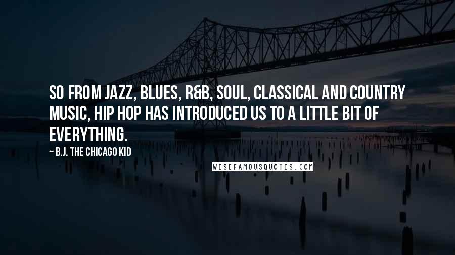 B.J. The Chicago Kid Quotes: So from Jazz, Blues, R&B, Soul, Classical and Country music, Hip Hop has introduced us to a little bit of everything.