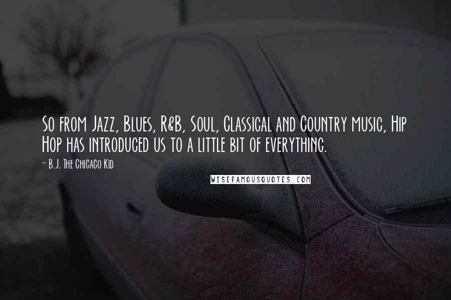 B.J. The Chicago Kid Quotes: So from Jazz, Blues, R&B, Soul, Classical and Country music, Hip Hop has introduced us to a little bit of everything.