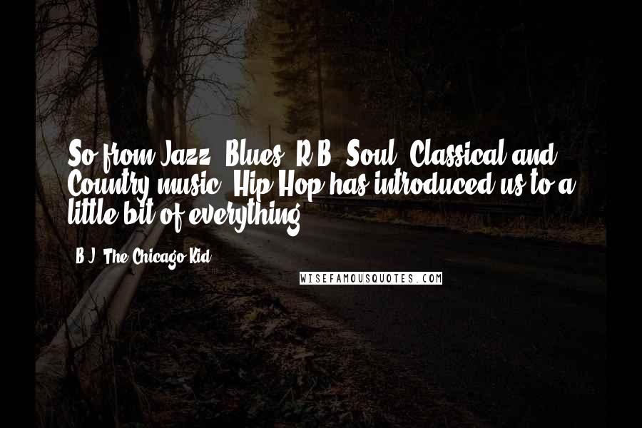 B.J. The Chicago Kid Quotes: So from Jazz, Blues, R&B, Soul, Classical and Country music, Hip Hop has introduced us to a little bit of everything.