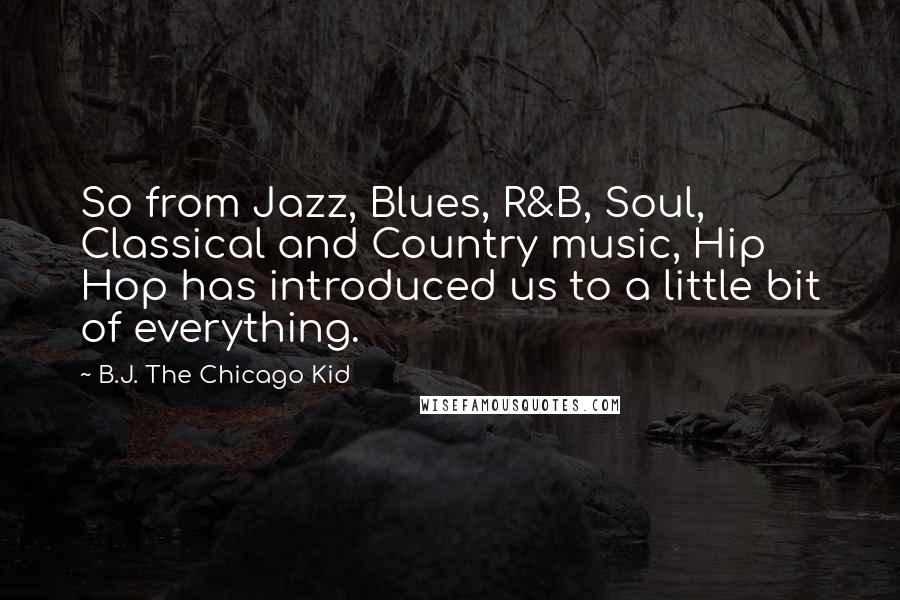 B.J. The Chicago Kid Quotes: So from Jazz, Blues, R&B, Soul, Classical and Country music, Hip Hop has introduced us to a little bit of everything.