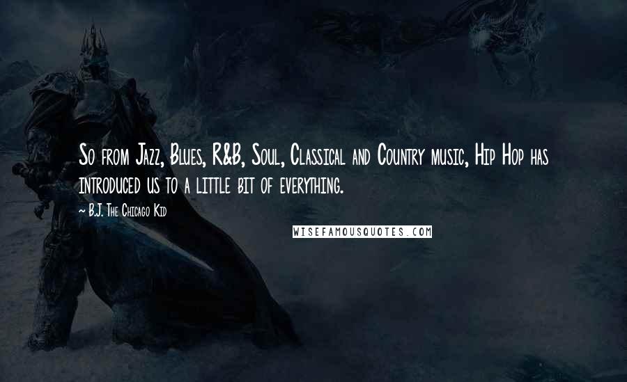 B.J. The Chicago Kid Quotes: So from Jazz, Blues, R&B, Soul, Classical and Country music, Hip Hop has introduced us to a little bit of everything.