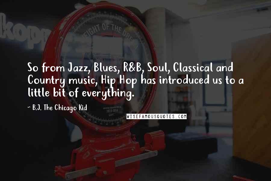 B.J. The Chicago Kid Quotes: So from Jazz, Blues, R&B, Soul, Classical and Country music, Hip Hop has introduced us to a little bit of everything.