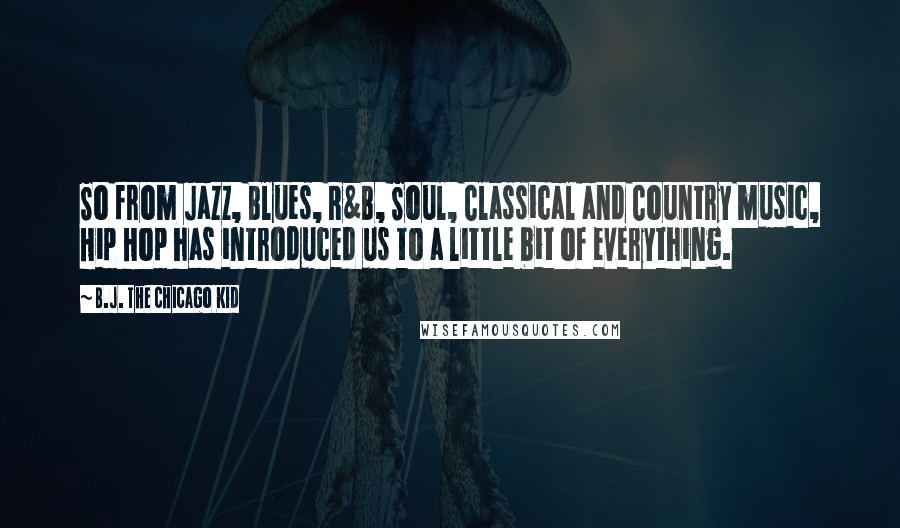 B.J. The Chicago Kid Quotes: So from Jazz, Blues, R&B, Soul, Classical and Country music, Hip Hop has introduced us to a little bit of everything.