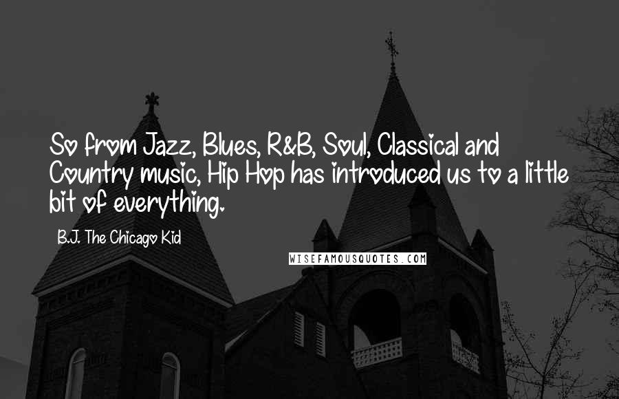 B.J. The Chicago Kid Quotes: So from Jazz, Blues, R&B, Soul, Classical and Country music, Hip Hop has introduced us to a little bit of everything.