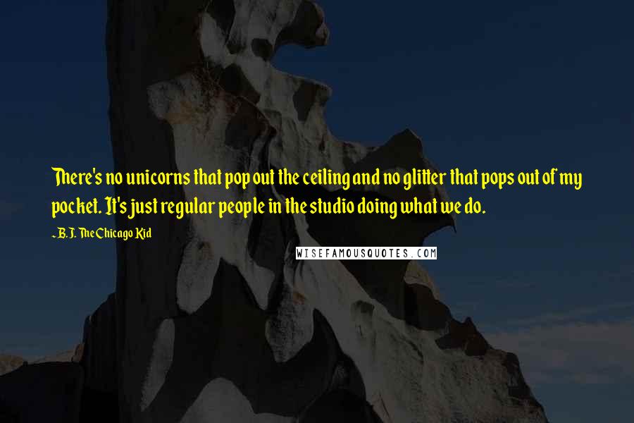 B.J. The Chicago Kid Quotes: There's no unicorns that pop out the ceiling and no glitter that pops out of my pocket. It's just regular people in the studio doing what we do.