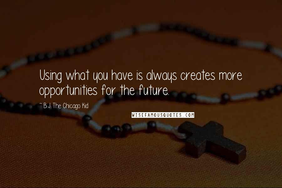 B.J. The Chicago Kid Quotes: Using what you have is always creates more opportunities for the future.