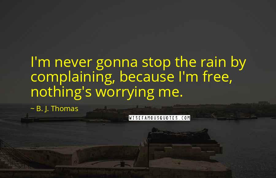 B. J. Thomas Quotes: I'm never gonna stop the rain by complaining, because I'm free, nothing's worrying me.