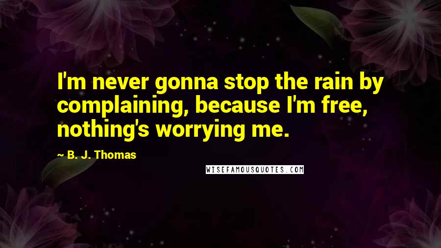 B. J. Thomas Quotes: I'm never gonna stop the rain by complaining, because I'm free, nothing's worrying me.