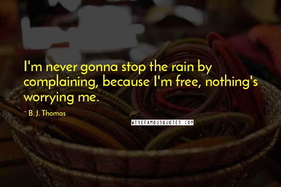 B. J. Thomas Quotes: I'm never gonna stop the rain by complaining, because I'm free, nothing's worrying me.