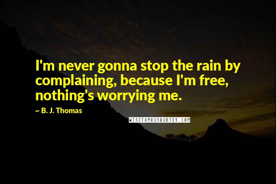 B. J. Thomas Quotes: I'm never gonna stop the rain by complaining, because I'm free, nothing's worrying me.