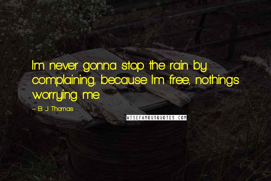 B. J. Thomas Quotes: I'm never gonna stop the rain by complaining, because I'm free, nothing's worrying me.