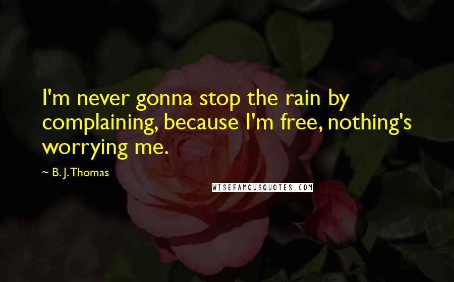 B. J. Thomas Quotes: I'm never gonna stop the rain by complaining, because I'm free, nothing's worrying me.