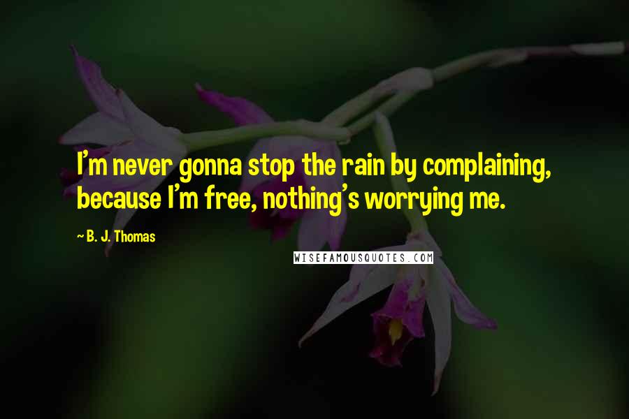 B. J. Thomas Quotes: I'm never gonna stop the rain by complaining, because I'm free, nothing's worrying me.