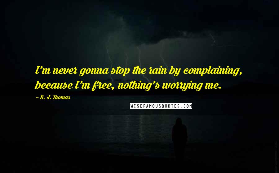 B. J. Thomas Quotes: I'm never gonna stop the rain by complaining, because I'm free, nothing's worrying me.