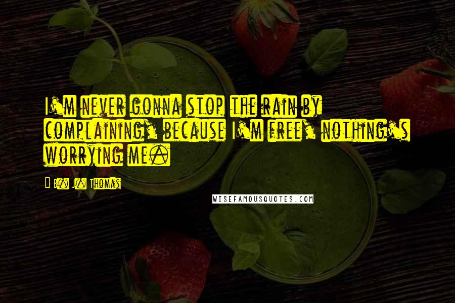 B. J. Thomas Quotes: I'm never gonna stop the rain by complaining, because I'm free, nothing's worrying me.