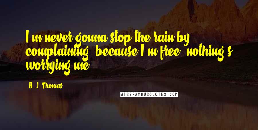 B. J. Thomas Quotes: I'm never gonna stop the rain by complaining, because I'm free, nothing's worrying me.