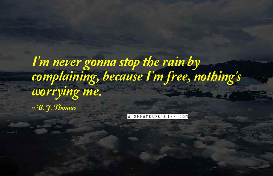 B. J. Thomas Quotes: I'm never gonna stop the rain by complaining, because I'm free, nothing's worrying me.