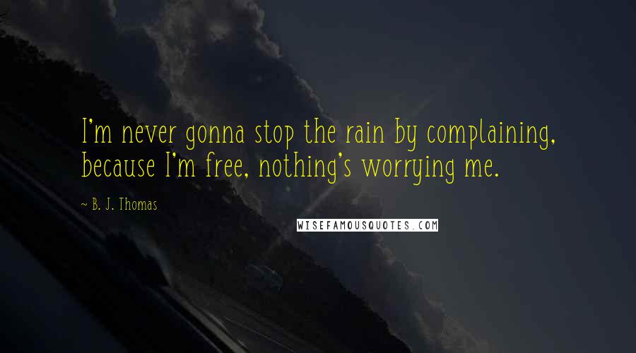 B. J. Thomas Quotes: I'm never gonna stop the rain by complaining, because I'm free, nothing's worrying me.