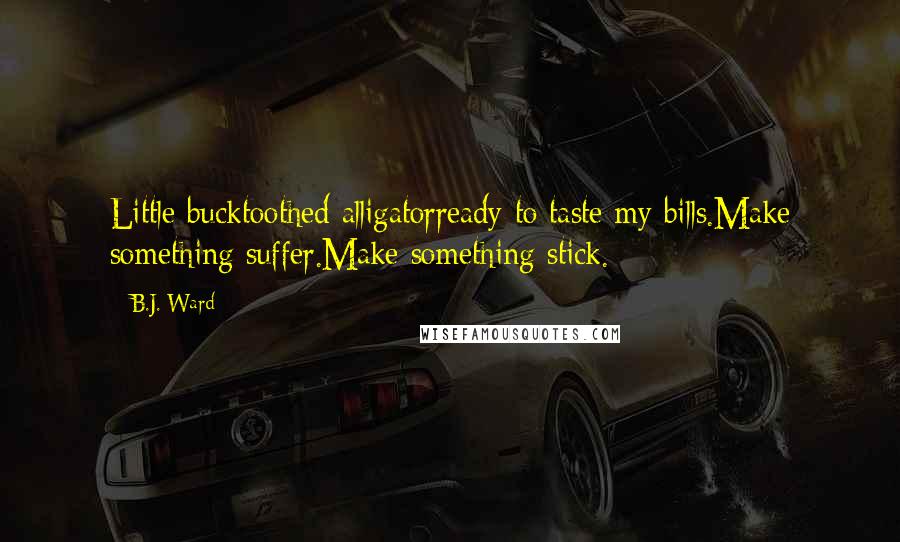 B.J. Ward Quotes: Little bucktoothed alligatorready to taste my bills.Make something suffer.Make something stick.