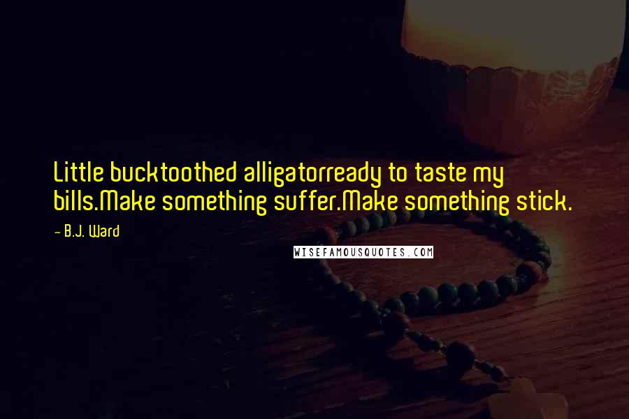 B.J. Ward Quotes: Little bucktoothed alligatorready to taste my bills.Make something suffer.Make something stick.