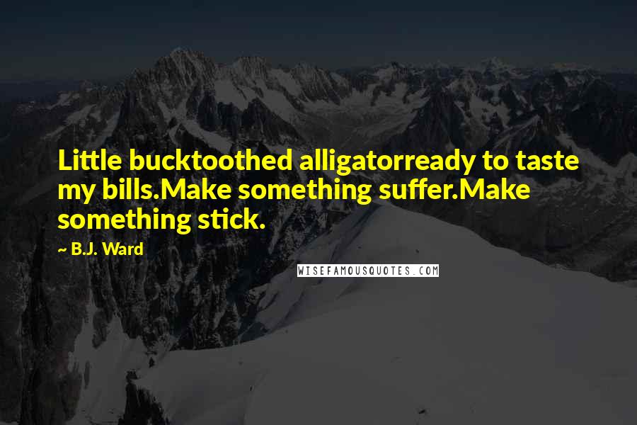 B.J. Ward Quotes: Little bucktoothed alligatorready to taste my bills.Make something suffer.Make something stick.