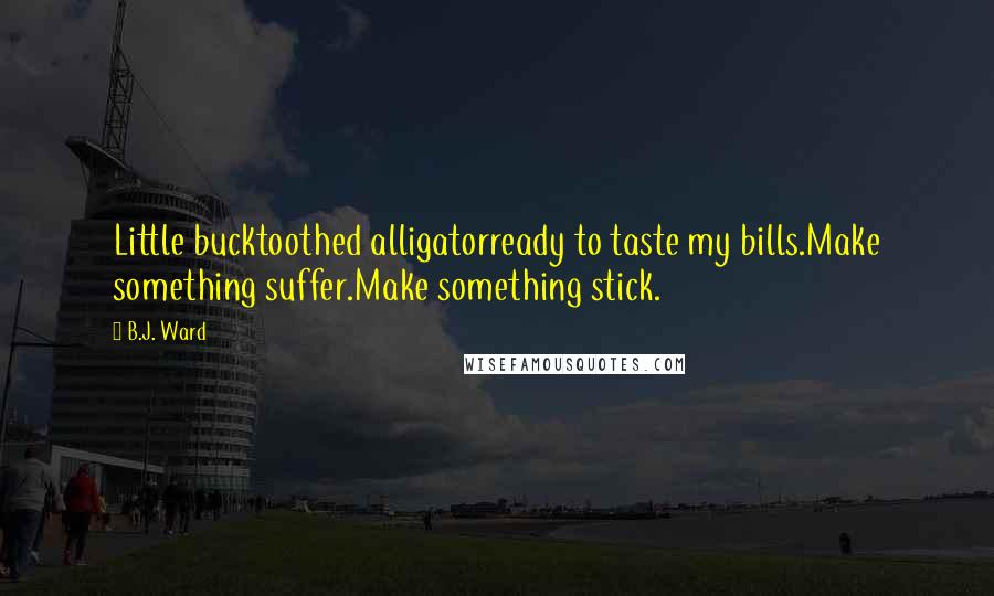 B.J. Ward Quotes: Little bucktoothed alligatorready to taste my bills.Make something suffer.Make something stick.