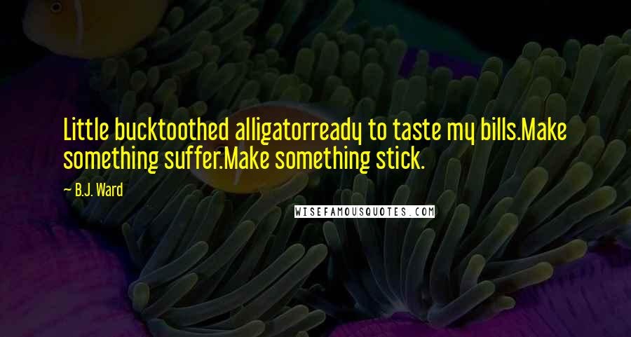 B.J. Ward Quotes: Little bucktoothed alligatorready to taste my bills.Make something suffer.Make something stick.