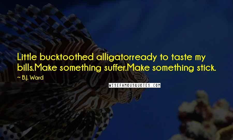 B.J. Ward Quotes: Little bucktoothed alligatorready to taste my bills.Make something suffer.Make something stick.