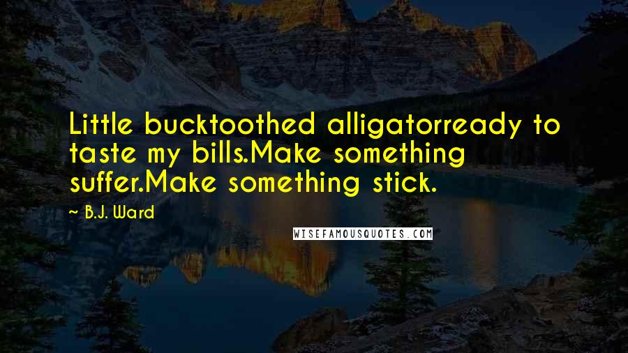 B.J. Ward Quotes: Little bucktoothed alligatorready to taste my bills.Make something suffer.Make something stick.