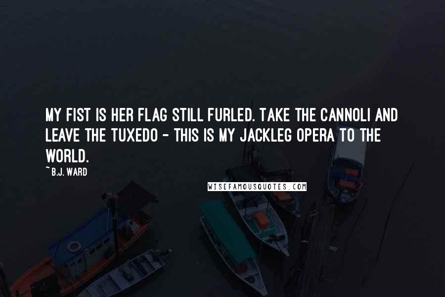 B.J. Ward Quotes: My fist is her flag still furled. Take the cannoli and leave the tuxedo - This is my jackleg opera to the world.